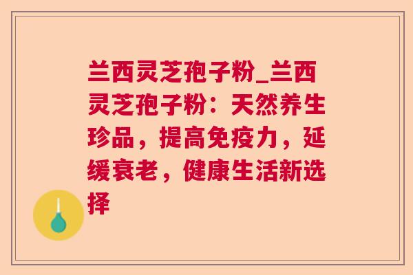 兰西灵芝孢子粉_兰西灵芝孢子粉:天然养生珍品,提高免疫力,延缓衰老,健康生活新选择 第1张 兰西灵芝孢子粉_兰西灵芝孢子粉:天然养生珍品,提高免疫力,延缓衰老,健康生活新选择 第1张