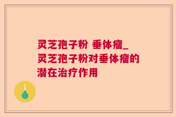 灵芝孢子粉 垂体瘤_灵芝孢子粉对垂体瘤的潜在治疗作用 第1张 灵芝孢子粉 垂体瘤_灵芝孢子粉对垂体瘤的潜在治疗作用 第1张