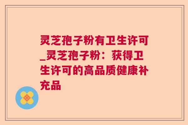 灵芝孢子粉有卫生许可_灵芝孢子粉：获得卫生许可的高品质健康补充品  第1张