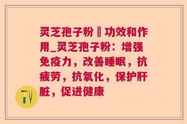 灵芝孢子粉旳功效和作用_灵芝孢子粉:增强免疫力,改善睡眠,抗疲劳,抗氧化,保护肝脏,促进健康 第1张 灵芝孢子粉旳功效和作用_灵芝孢子粉:增强免疫力,改善睡眠,抗疲劳,抗氧化,保护肝脏,促进健康 第1张