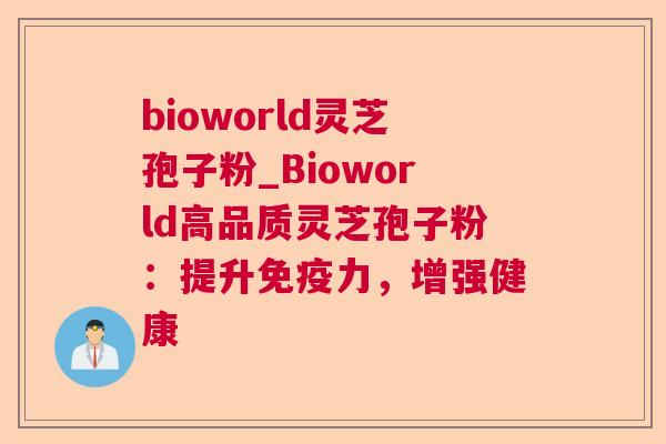 bioworld灵芝孢子粉_Bioworld高品质灵芝孢子粉:提升免疫力,增强健康 第1张 bioworld灵芝孢子粉_Bioworld高品质灵芝孢子粉:提升免疫力,增强健康 第1张