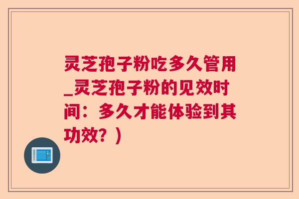 灵芝孢子粉吃多久管用_灵芝孢子粉的见效时间:多久才能体验到其功效?) 第1张 灵芝孢子粉吃多久管用_灵芝孢子粉的见效时间:多久才能体验到其功效?) 第1张