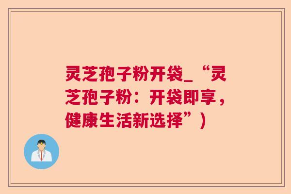 灵芝孢子粉开袋_“灵芝孢子粉:开袋即享,健康生活新选择”) 第1张 灵芝孢子粉开袋_“灵芝孢子粉:开袋即享,健康生活新选择”) 第1张