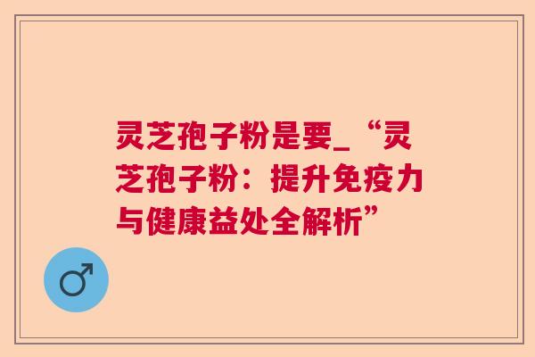 灵芝孢子粉是要_“灵芝孢子粉:提升免疫力与健康益处全解析” 第1张 灵芝孢子粉是要_“灵芝孢子粉:提升免疫力与健康益处全解析” 第1张