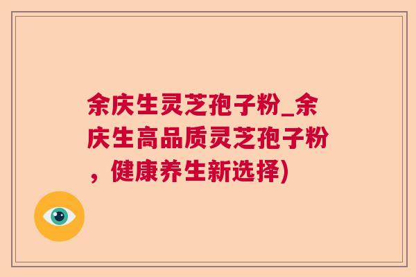 余庆生灵芝孢子粉_余庆生高品质灵芝孢子粉,健康养生新选择) 第1张 余庆生灵芝孢子粉_余庆生高品质灵芝孢子粉,健康养生新选择) 第1张