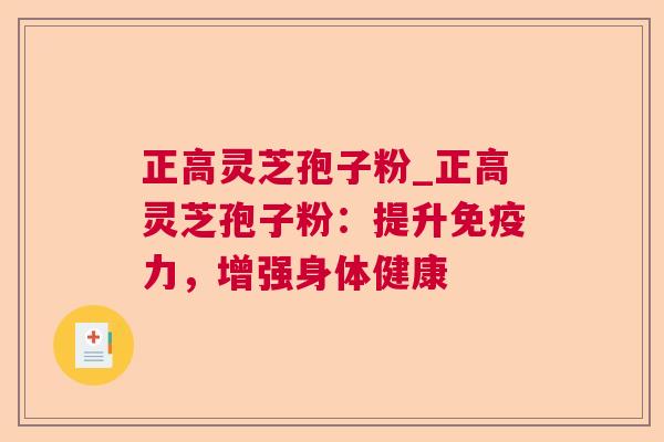 正高灵芝孢子粉_正高灵芝孢子粉:提升免疫力,增强身体健康 第1张 正高灵芝孢子粉_正高灵芝孢子粉:提升免疫力,增强身体健康 第1张