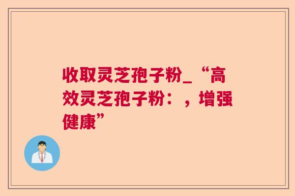 收取灵芝孢子粉_“高效灵芝孢子粉:,增强健康” 第1张 收取灵芝孢子粉_“高效灵芝孢子粉:,增强健康” 第1张