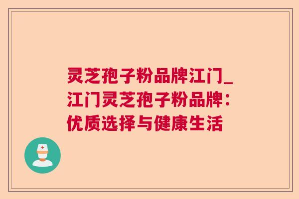 灵芝孢子粉品牌江门_江门灵芝孢子粉品牌:优质选择与健康生活 第1张 灵芝孢子粉品牌江门_江门灵芝孢子粉品牌:优质选择与健康生活 第1张