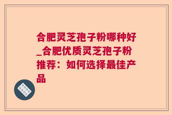 合肥灵芝孢子粉哪种好_合肥优质灵芝孢子粉推荐:如何选择最佳产品 第1张 合肥灵芝孢子粉哪种好_合肥优质灵芝孢子粉推荐:如何选择最佳产品 第1张