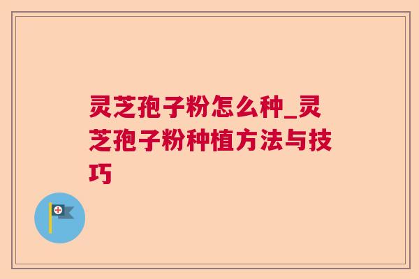 灵芝孢子粉怎么种_灵芝孢子粉种植方法与技巧 第1张 灵芝孢子粉怎么种_灵芝孢子粉种植方法与技巧 第1张