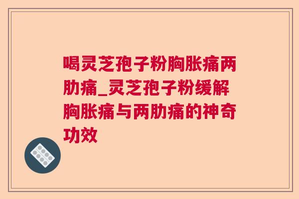 喝灵芝孢子粉胸胀痛两肋痛_灵芝孢子粉缓解胸胀痛与两肋痛的神奇功效 第1张 喝灵芝孢子粉胸胀痛两肋痛_灵芝孢子粉缓解胸胀痛与两肋痛的神奇功效 第1张