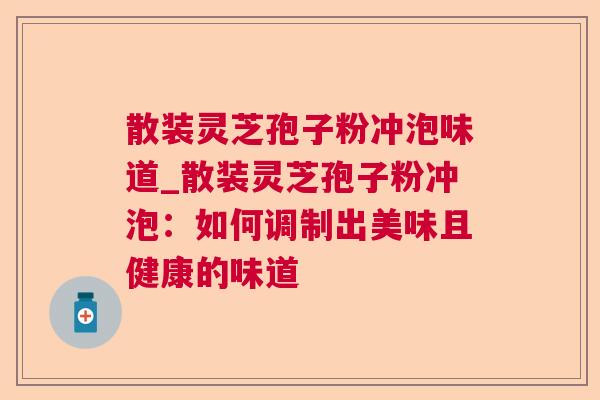 散装灵芝孢子粉冲泡味道_散装灵芝孢子粉冲泡:如何调制出美味且健康的味道 第1张 散装灵芝孢子粉冲泡味道_散装灵芝孢子粉冲泡:如何调制出美味且健康的味道 第1张