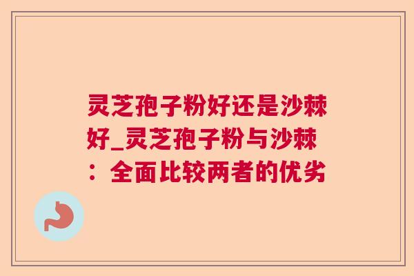 灵芝孢子粉好还是沙棘好_灵芝孢子粉与沙棘:全面比较两者的优劣 第1张 灵芝孢子粉好还是沙棘好_灵芝孢子粉与沙棘:全面比较两者的优劣 第1张