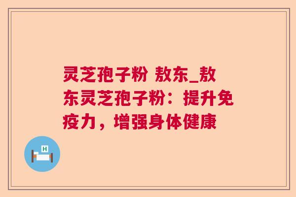 灵芝孢子粉 敖东_敖东灵芝孢子粉:提升免疫力,增强身体健康 第1张 灵芝孢子粉 敖东_敖东灵芝孢子粉:提升免疫力,增强身体健康 第1张