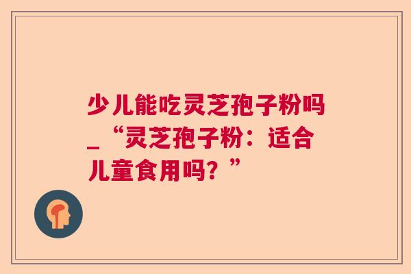少儿能吃灵芝孢子粉吗_“灵芝孢子粉:适合儿童食用吗?” 第1张 少儿能吃灵芝孢子粉吗_“灵芝孢子粉:适合儿童食用吗?” 第1张