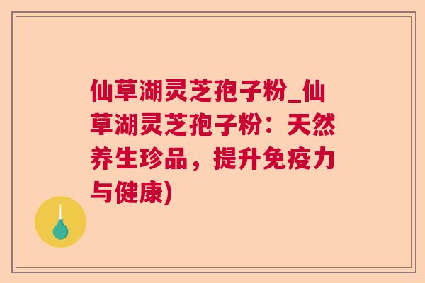 仙草湖灵芝孢子粉_仙草湖灵芝孢子粉:天然养生珍品,提升免疫力与健康) 第1张 仙草湖灵芝孢子粉_仙草湖灵芝孢子粉:天然养生珍品,提升免疫力与健康) 第1张