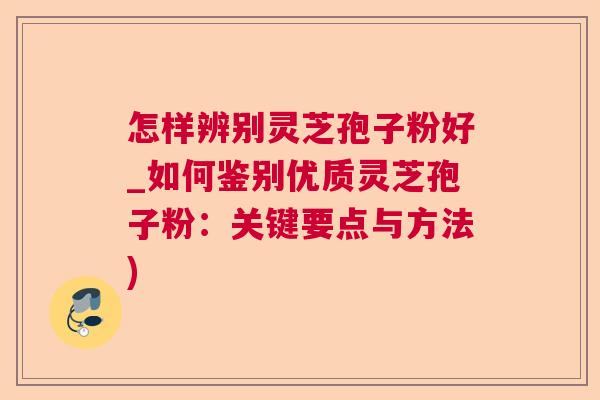 怎样辨别灵芝孢子粉好_如何鉴别优质灵芝孢子粉：关键要点与方法)  第1张