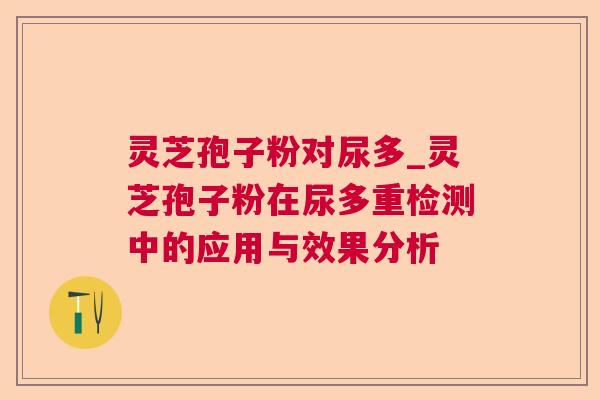 灵芝孢子粉对尿多_灵芝孢子粉在尿多重检测中的应用与效果分析  第1张