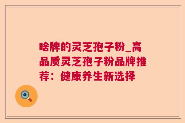 啥牌的灵芝孢子粉_高品质灵芝孢子粉品牌推荐：健康养生新选择  第1张