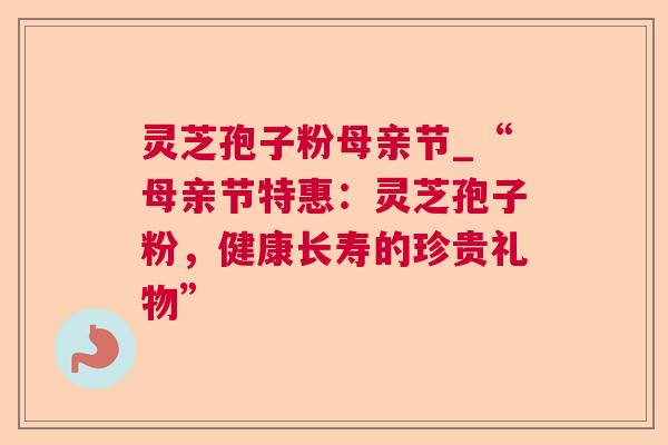 灵芝孢子粉母亲节_“母亲节特惠：灵芝孢子粉，健康长寿的珍贵礼物”  第1张