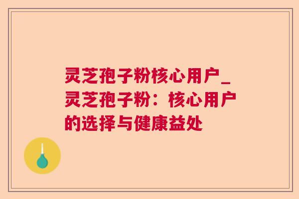 灵芝孢子粉核心用户_灵芝孢子粉：核心用户的选择与健康益处  第1张