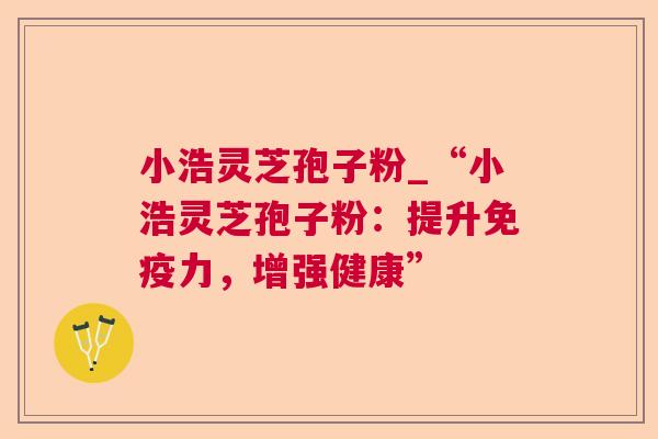 小浩灵芝孢子粉_“小浩灵芝孢子粉：提升免疫力，增强健康”  第1张