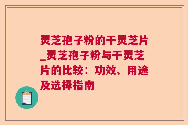 灵芝孢子粉的干灵芝片_灵芝孢子粉与干灵芝片的比较:功效、用途及选择指南 第1张 灵芝孢子粉的干灵芝片_灵芝孢子粉与干灵芝片的比较:功效、用途及选择指南 第1张