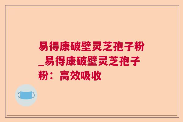 易得康破壁灵芝孢子粉_易得康破壁灵芝孢子粉:高效吸收 第1张 易得康破壁灵芝孢子粉_易得康破壁灵芝孢子粉:高效吸收 第1张