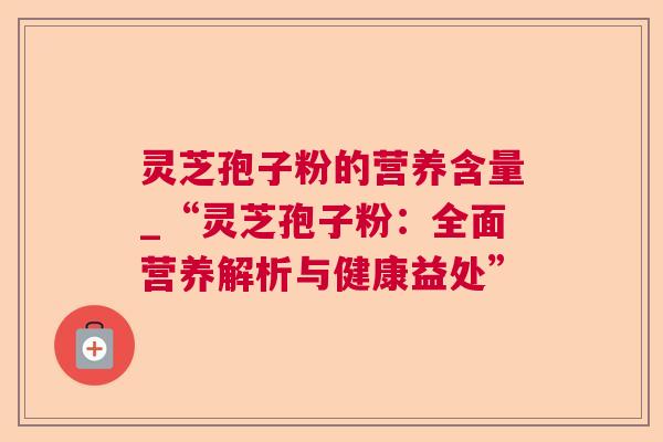 灵芝孢子粉的营养含量_“灵芝孢子粉:全面营养解析与健康益处” 第1张 灵芝孢子粉的营养含量_“灵芝孢子粉:全面营养解析与健康益处” 第1张