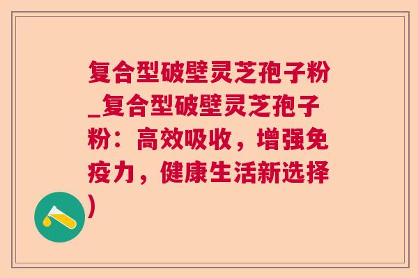 复合型破壁灵芝孢子粉_复合型破壁灵芝孢子粉:高效吸收,增强免疫力,健康生活新选择) 第1张 复合型破壁灵芝孢子粉_复合型破壁灵芝孢子粉:高效吸收,增强免疫力,健康生活新选择) 第1张