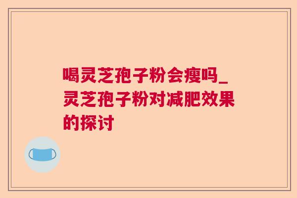 喝灵芝孢子粉会瘦吗_灵芝孢子粉对减肥效果的探讨 第1张 喝灵芝孢子粉会瘦吗_灵芝孢子粉对减肥效果的探讨 第1张