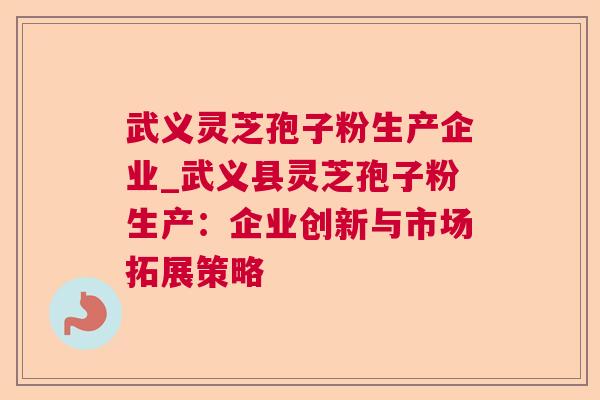 武义灵芝孢子粉生产企业_武义县灵芝孢子粉生产:企业创新与市场拓展策略 第1张 武义灵芝孢子粉生产企业_武义县灵芝孢子粉生产:企业创新与市场拓展策略 第1张