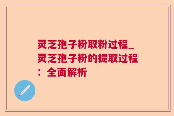 灵芝孢子粉取粉过程_灵芝孢子粉的提取过程:全面解析 第1张 灵芝孢子粉取粉过程_灵芝孢子粉的提取过程:全面解析 第1张