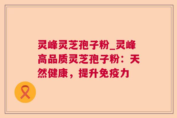 灵峰灵芝孢子粉_灵峰高品质灵芝孢子粉:天然健康,提升免疫力 第1张 灵峰灵芝孢子粉_灵峰高品质灵芝孢子粉:天然健康,提升免疫力 第1张