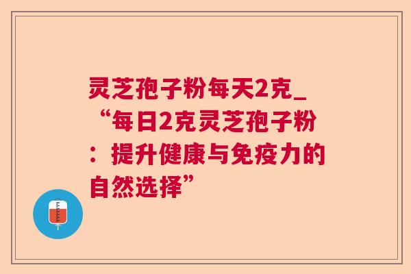 灵芝孢子粉每天2克_“每日2克灵芝孢子粉：提升健康与免疫力的自然选择”  第1张