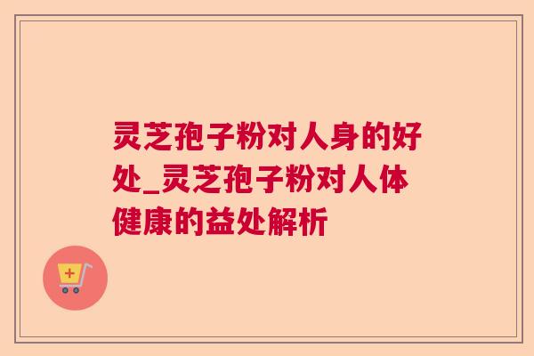 灵芝孢子粉对人身的好处_灵芝孢子粉对人体健康的益处解析  第1张