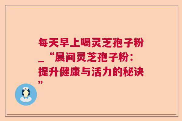 每天早上喝灵芝孢子粉_“晨间灵芝孢子粉:提升健康与活力的秘诀” 第1张 每天早上喝灵芝孢子粉_“晨间灵芝孢子粉:提升健康与活力的秘诀” 第1张