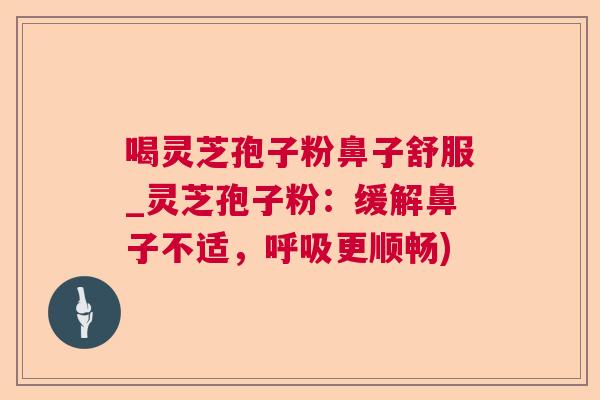 喝灵芝孢子粉鼻子舒服_灵芝孢子粉：缓解鼻子不适，呼吸更顺畅)  第1张