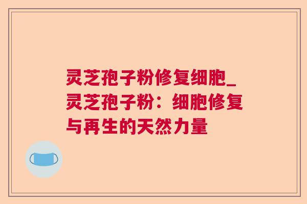 灵芝孢子粉修复细胞_灵芝孢子粉:细胞修复与再生的天然力量 第1张 灵芝孢子粉修复细胞_灵芝孢子粉:细胞修复与再生的天然力量 第1张