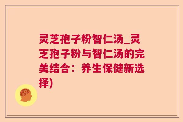 灵芝孢子粉智仁汤_灵芝孢子粉与智仁汤的完美结合：养生保健新选择)  第1张