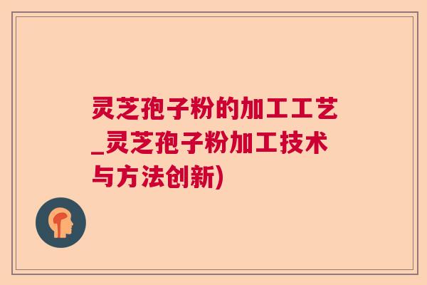 灵芝孢子粉的加工工艺_灵芝孢子粉加工技术与方法创新)  第1张