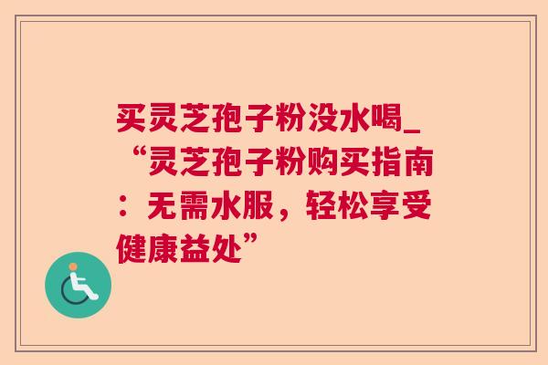 买灵芝孢子粉没水喝_“灵芝孢子粉购买指南:无需水服,轻松享受健康益处” 第1张 买灵芝孢子粉没水喝_“灵芝孢子粉购买指南:无需水服,轻松享受健康益处” 第1张