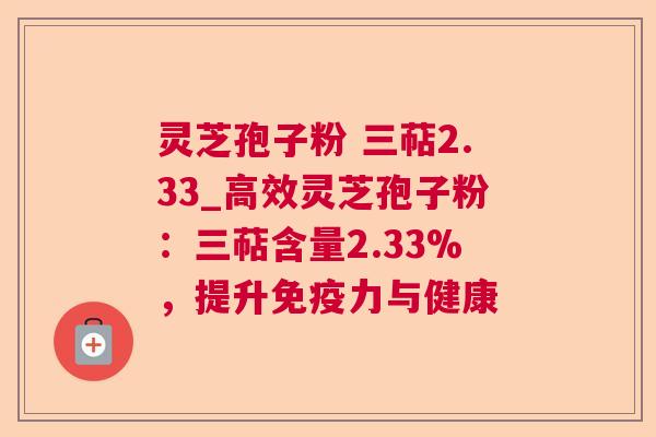 灵芝孢子粉 三萜2.33_高效灵芝孢子粉:三萜含量2.33%,提升免疫力与健康 第1张 灵芝孢子粉 三萜2.33_高效灵芝孢子粉:三萜含量2.33%,提升免疫力与健康 第1张