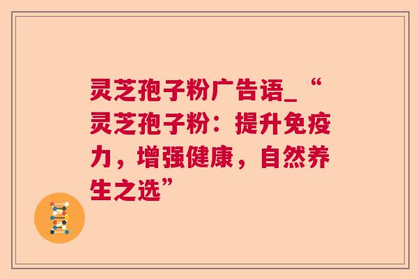灵芝孢子粉广告语_“灵芝孢子粉:提升免疫力,增强健康,自然养生之选” 第1张 灵芝孢子粉广告语_“灵芝孢子粉:提升免疫力,增强健康,自然养生之选” 第1张