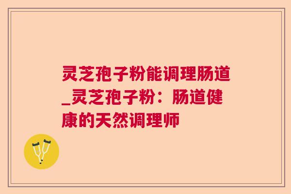 灵芝孢子粉能调理肠道_灵芝孢子粉:肠道健康的天然调理师 第1张 灵芝孢子粉能调理肠道_灵芝孢子粉:肠道健康的天然调理师 第1张