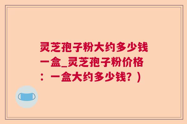 灵芝孢子粉大约多少钱一盒_灵芝孢子粉价格:一盒大约多少钱?) 第1张 灵芝孢子粉大约多少钱一盒_灵芝孢子粉价格:一盒大约多少钱?) 第1张