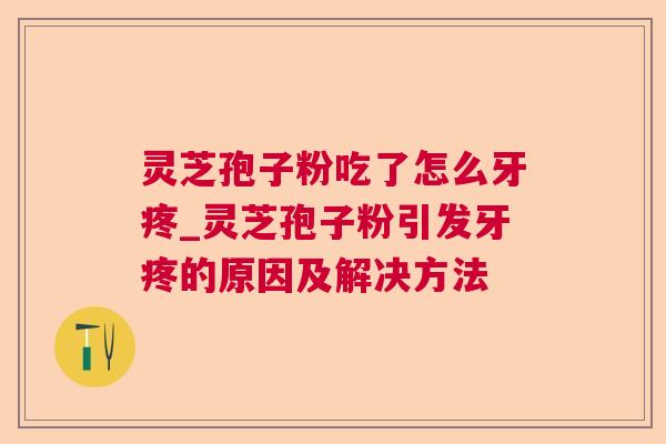 灵芝孢子粉吃了怎么牙疼_灵芝孢子粉引发牙疼的原因及解决方法 第1张 灵芝孢子粉吃了怎么牙疼_灵芝孢子粉引发牙疼的原因及解决方法 第1张