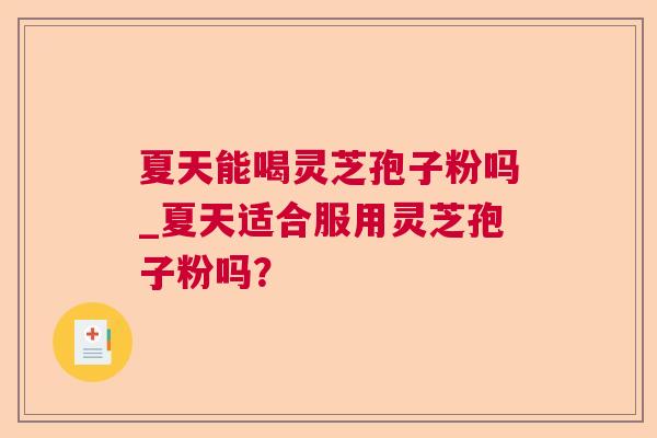 夏天能喝灵芝孢子粉吗_夏天适合服用灵芝孢子粉吗? 第1张 夏天能喝灵芝孢子粉吗_夏天适合服用灵芝孢子粉吗? 第1张