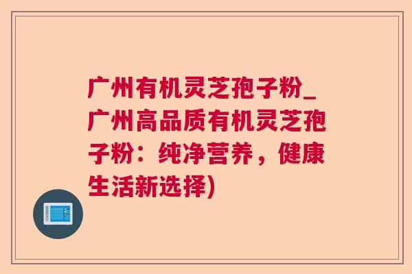 广州有机灵芝孢子粉_广州高品质有机灵芝孢子粉:纯净营养,健康生活新选择) 第1张 广州有机灵芝孢子粉_广州高品质有机灵芝孢子粉:纯净营养,健康生活新选择) 第1张