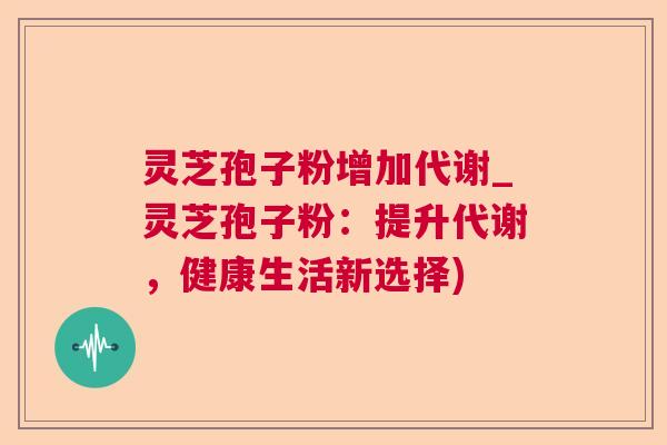 灵芝孢子粉增加代谢_灵芝孢子粉:提升代谢,健康生活新选择) 第1张 灵芝孢子粉增加代谢_灵芝孢子粉:提升代谢,健康生活新选择) 第1张